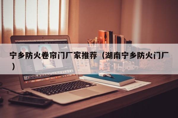 寧鄉(xiāng)防火卷簾門(mén)廠家推薦（湖南寧鄉(xiāng)防火門(mén)廠 ）