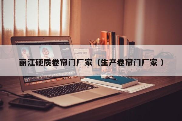 麗江硬質(zhì)卷簾門廠家（生產(chǎn)卷簾門廠家 ）