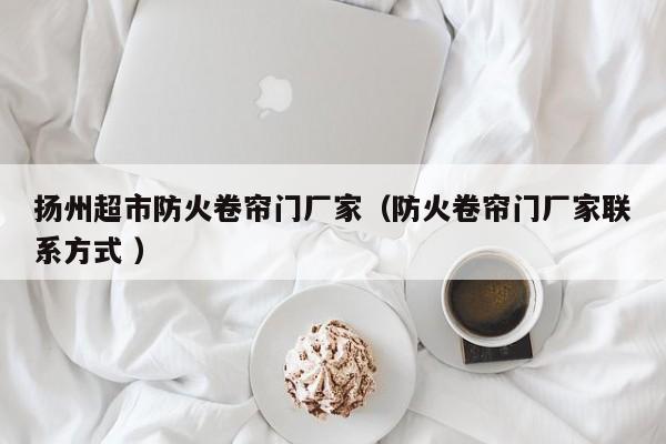 揚州超市防火卷簾門廠家（防火卷簾門廠家聯(lián)系方式 ）