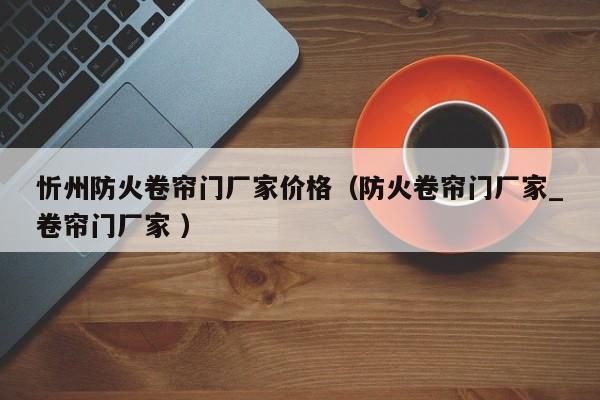 忻州防火卷簾門(mén)廠家價(jià)格（防火卷簾門(mén)廠家_卷簾門(mén)廠家 ）