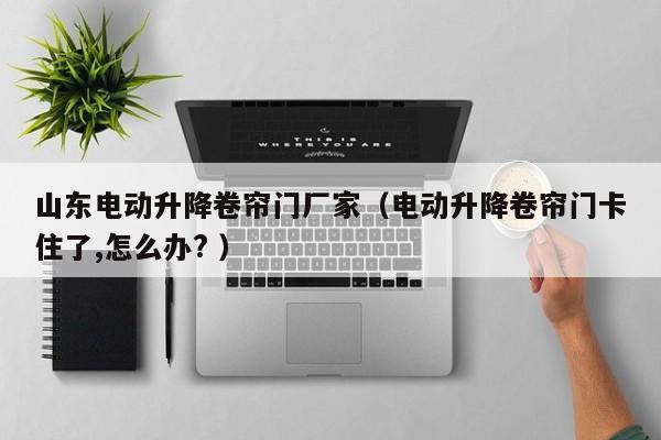 山東電動升降卷簾門廠家（電動升降卷簾門卡住了,怎么辦? ）