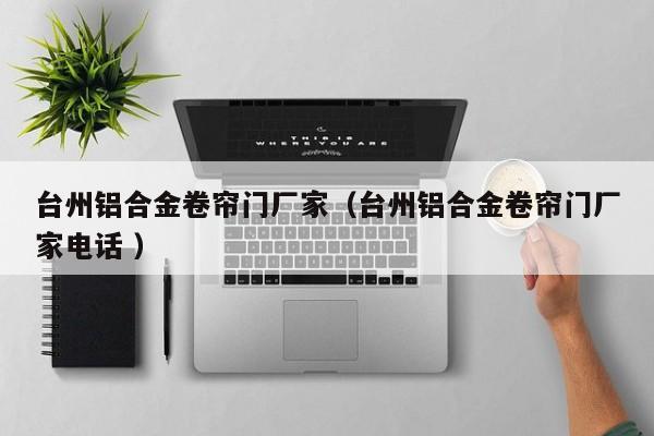 臺(tái)州鋁合金卷簾門廠家（臺(tái)州鋁合金卷簾門廠家電話 ）