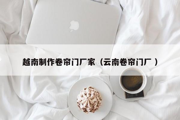 越南制作卷簾門廠家（云南卷簾門廠 ）