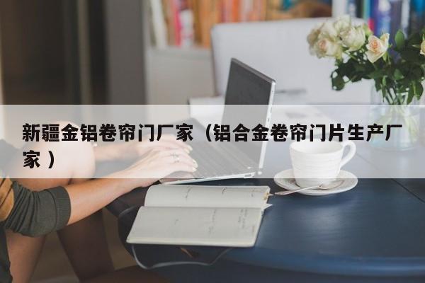 新疆金鋁卷簾門(mén)廠家（鋁合金卷簾門(mén)片生產(chǎn)廠家 ）
